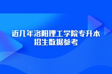 近几年洛阳理工学院专升本分数线及招生计划参考